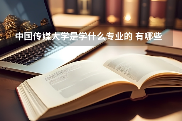 中国传媒大学是学什么专业的 有哪些特色专业