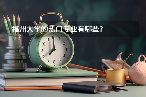 福州大学的热门专业有哪些？