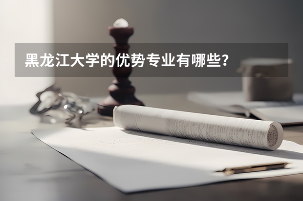 黑龙江大学的优势专业有哪些？
