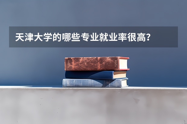 天津大学的哪些专业就业率很高？