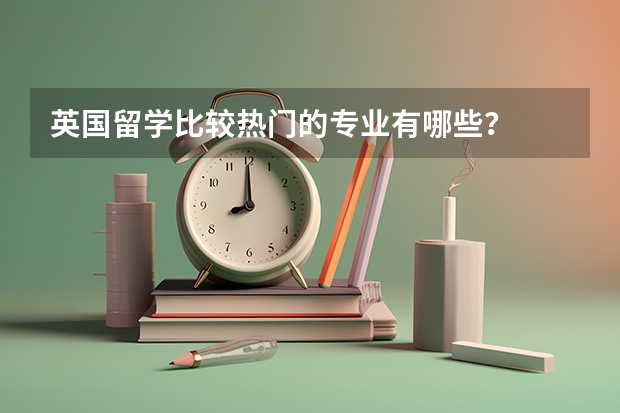 英国留学比较热门的专业有哪些？