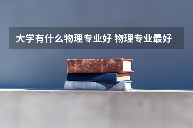 大学有什么物理专业好 物理专业最好的大学