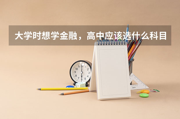 大学时想学金融，高中应该选什么科目？