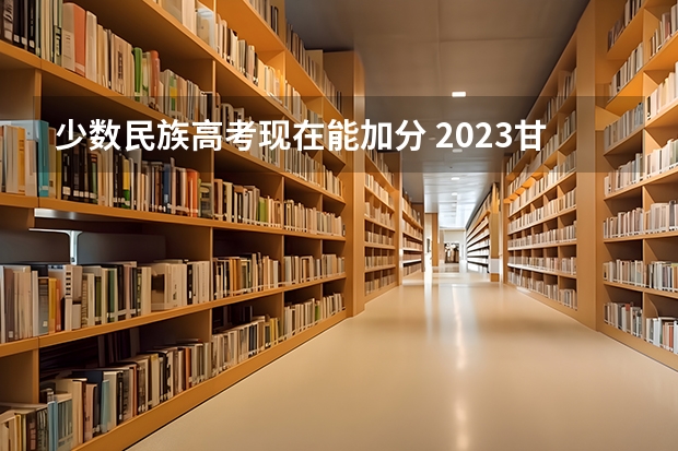 少数民族高考现在能加分 2023甘肃高考少数民族加分政策