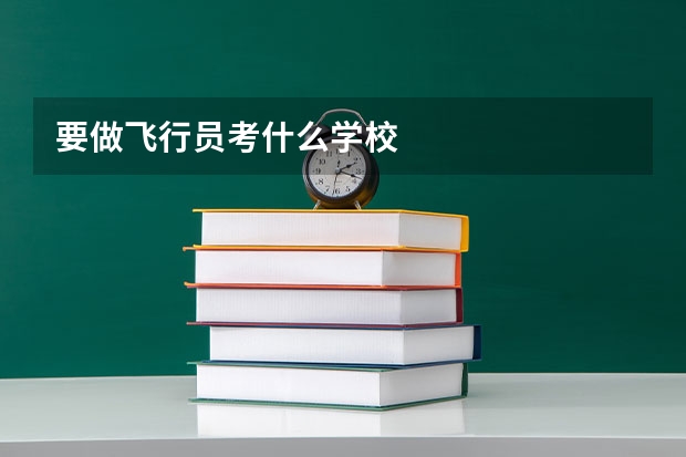 要做飞行员考什么学校