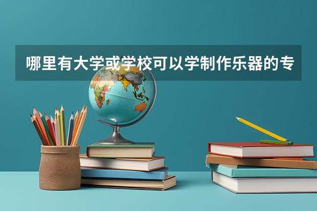 哪里有大学或学校可以学制作乐器的专业.古琴.古筝一些手工专业？我高中毕业.对制作古琴和古琴的制作很想学