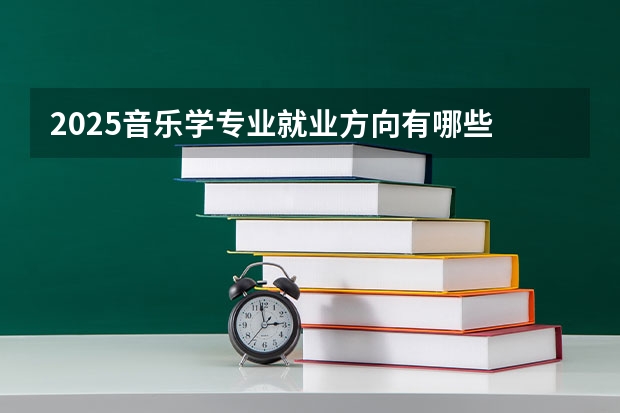 2025音乐学专业就业方向有哪些 主要学什么