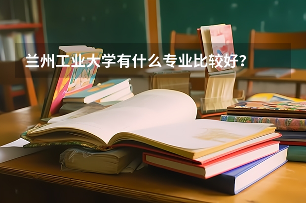 兰州工业大学有什么专业比较好？