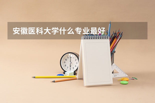 安徽医科大学什么专业最好