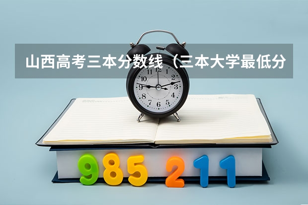 山西高考三本分数线（三本大学最低分数线 三本大学好不好）