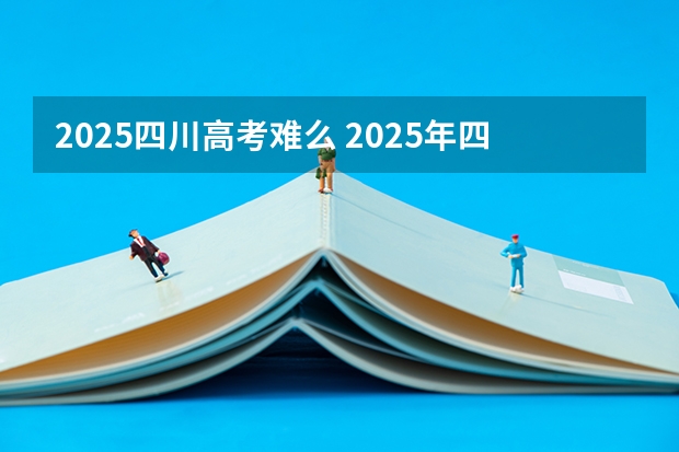 2025四川高考难么 2025年四川学校会统一到镇?