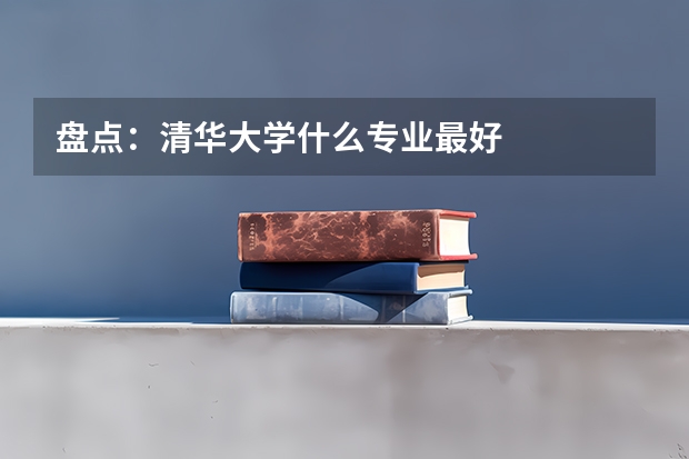 盘点：清华大学什么专业最好