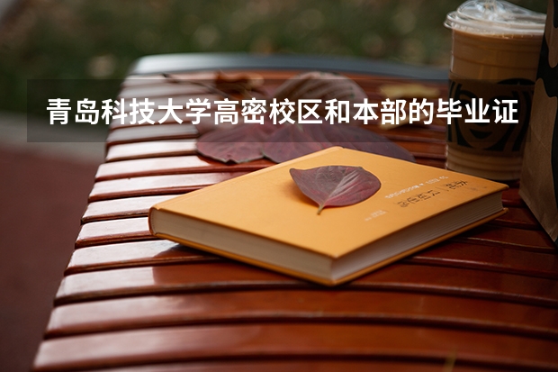 青岛科技大学高密校区和本部的毕业证一样么那么环境怎么样