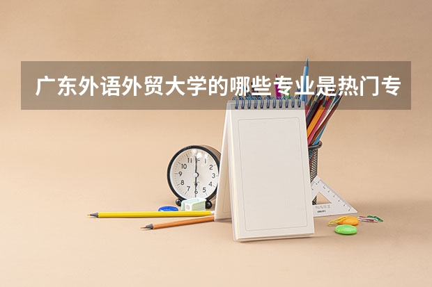 广东外语外贸大学的哪些专业是热门专业?