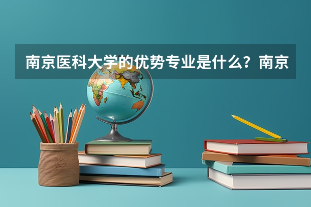 南京医科大学的优势专业是什么？南京医科大学的药学专业怎么样？