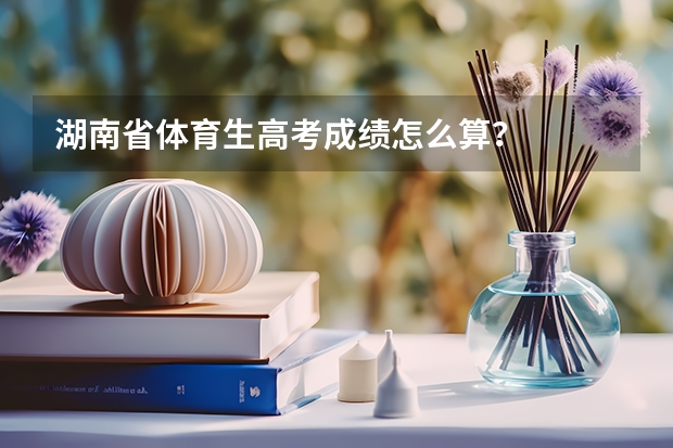 湖南省体育生高考成绩怎么算？