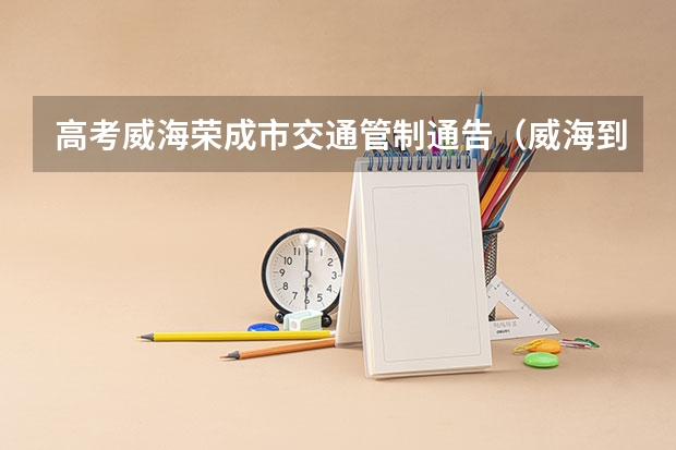 高考威海荣成市交通管制通告（威海到荣成动车）（威海高考时间具体时间）