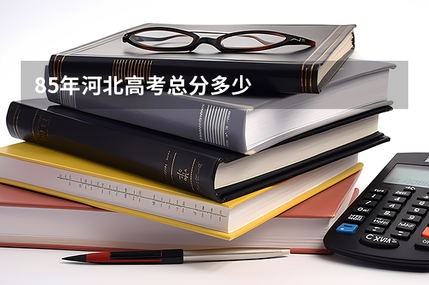 85年河北高考总分多少
