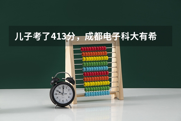 儿子考了413分，成都电子科大有希望吗？