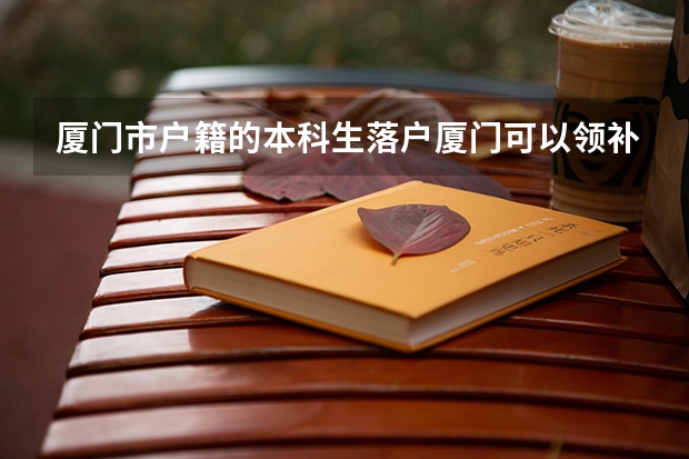 厦门市户籍的本科生落户厦门可以领补贴吗