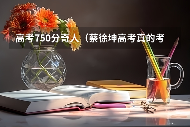 高考750分奇人(蔡徐坤高考真的考了714分吗)