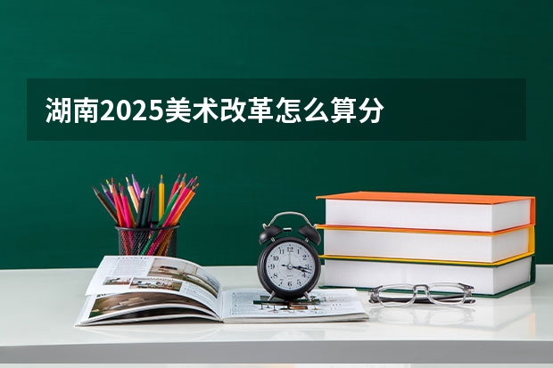 湖南2025美术改革怎么算分