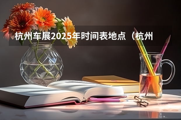 杭州车展2025年时间表地点（杭州2025年寒假中小学放假时间表）