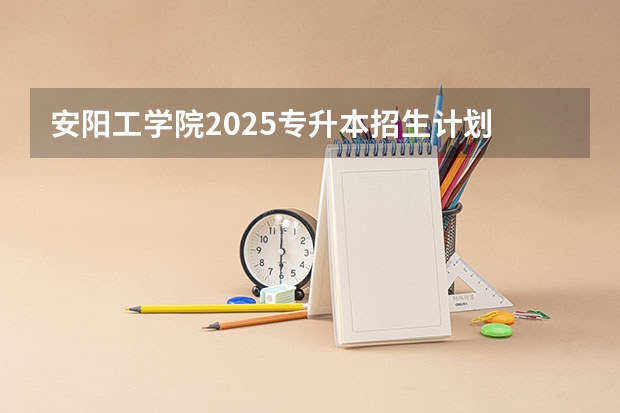 安阳工学院2025专升本招生计划 河南安阳事业编2025岗位表
