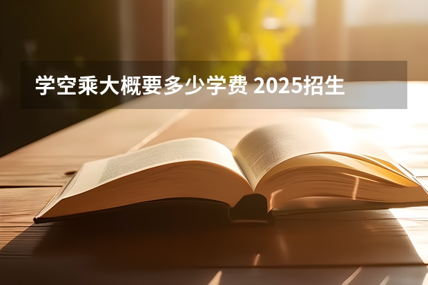 学空乘大概要多少学费 2025招生有哪些要求