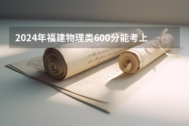 2024年福建物理类600分能考上什么大学？
