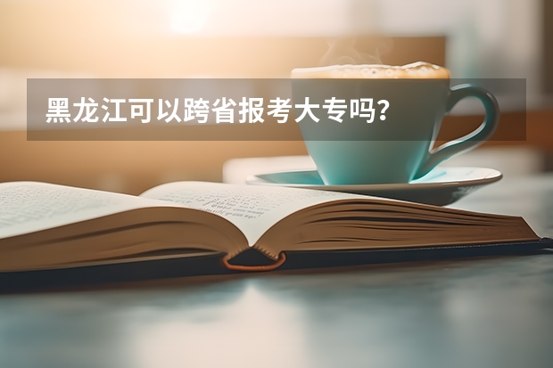 黑龙江可以跨省报考大专吗？