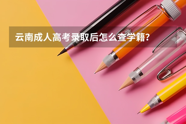 云南成人高考录取后怎么查学籍？
