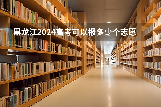 黑龙江2024高考可以报多少个志愿