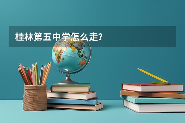 桂林第五中学怎么走？