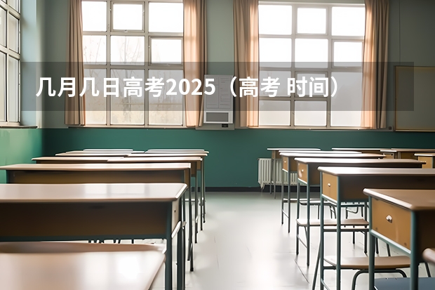 几月几日高考2025（高考 时间）