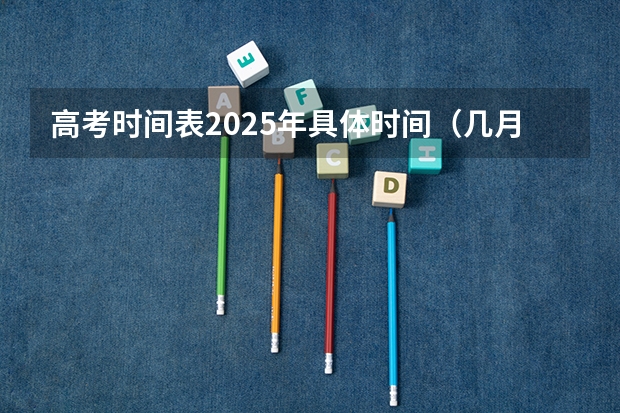 高考时间表2025年具体时间（几月几日高考2025）