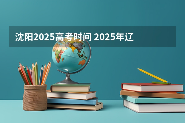 沈阳2025高考时间 2025年辽宁高考考试时间