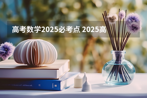 高考数学2025必考点 2025高考数学出题人是谁