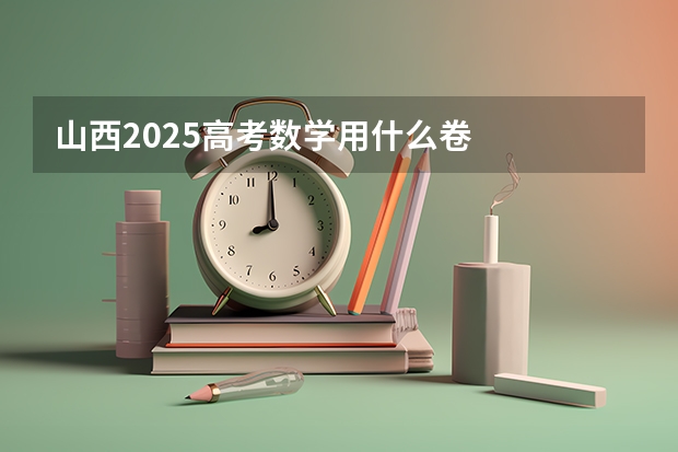 山西2025高考数学用什么卷
