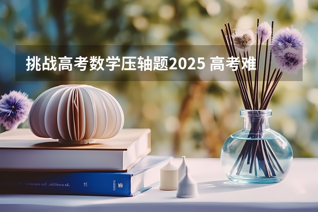挑战高考数学压轴题2025 高考难度2025