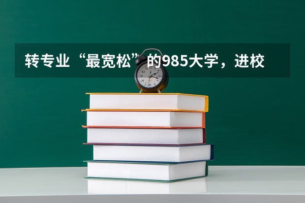 转专业“最宽松”的985大学，进校后有4次机会，在哪些时间可转？