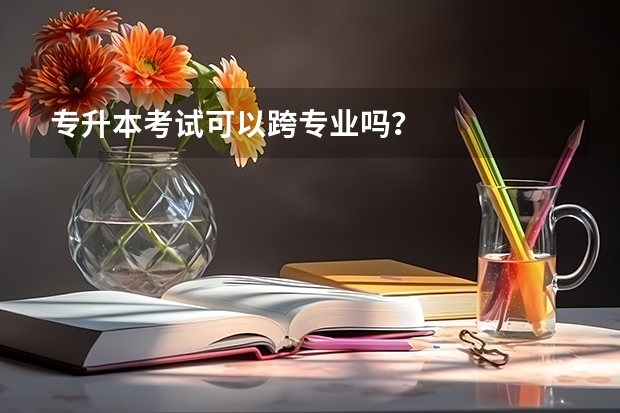 专升本考试可以跨专业吗？