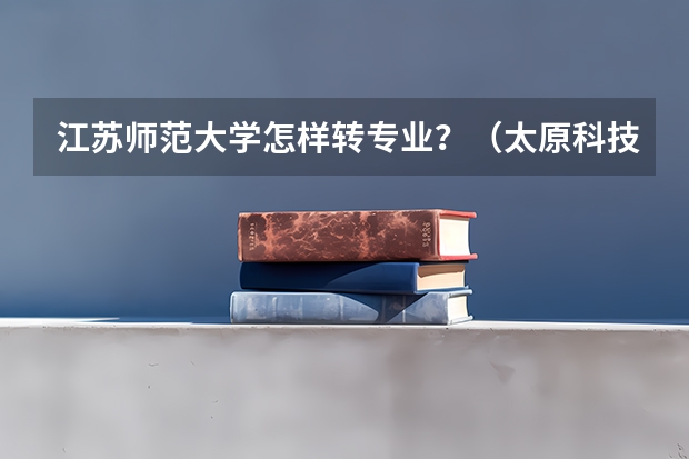江苏师范大学怎样转专业？（太原科技大学转专业政策）