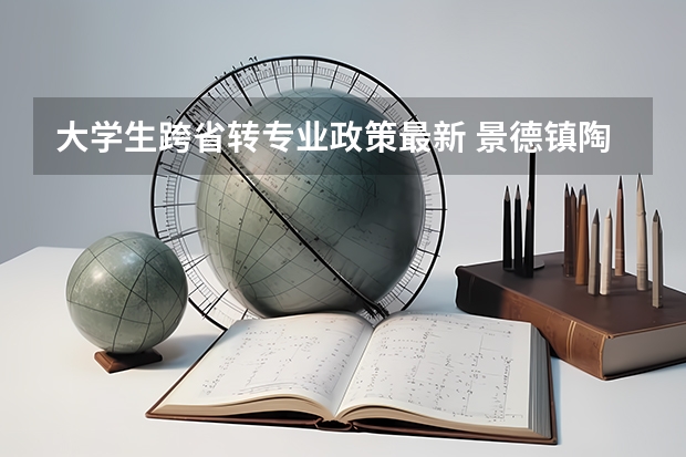 大学生跨省转专业政策最新 景德镇陶瓷大学转专业政策