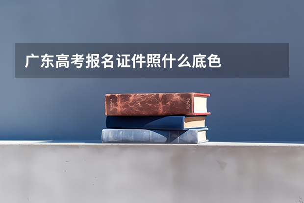 广东高考报名证件照什么底色