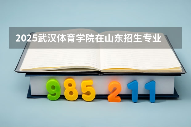 2025武汉体育学院在山东招生专业和 学费介绍（2026参考）