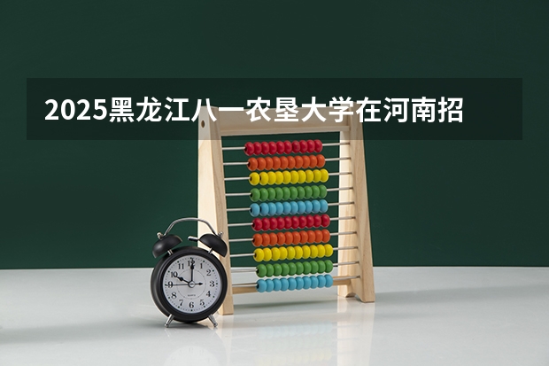 2025黑龙江八一农垦大学在河南招生专业和 学费介绍（2026参考）