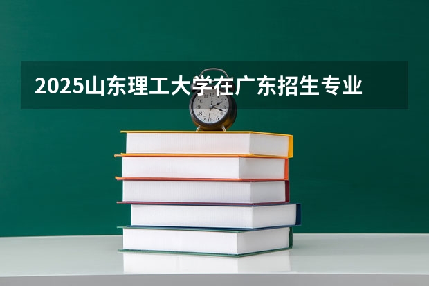 2025山东理工大学在广东招生专业和 学费介绍（2026参考）