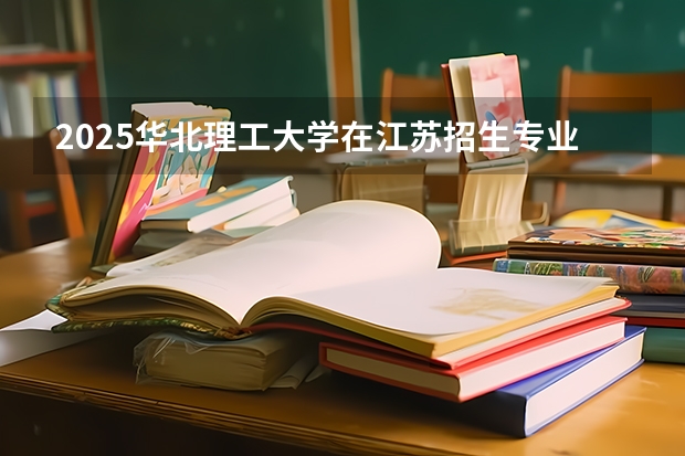 2025华北理工大学在江苏招生专业和 学费介绍（2026参考）