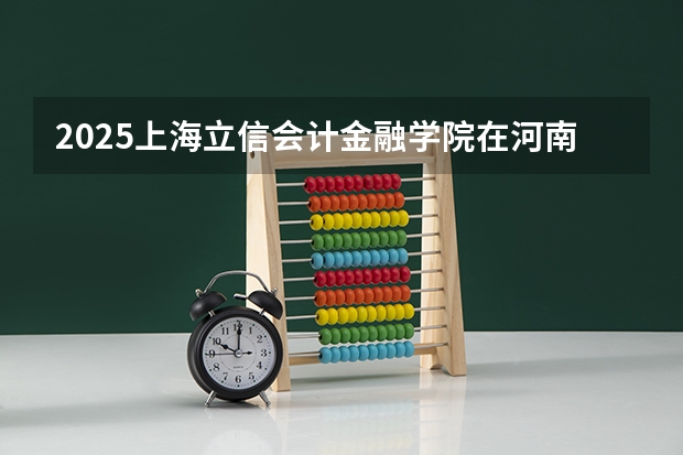 2025上海立信会计金融学院在河南招生专业和 学费介绍（2026参考）